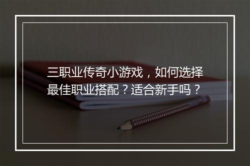 三职业传奇小游戏，如何选择最佳职业搭配？适合新手吗？