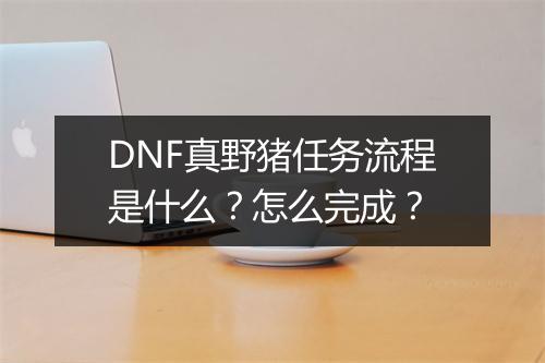 DNF真野猪任务流程是什么？怎么完成？