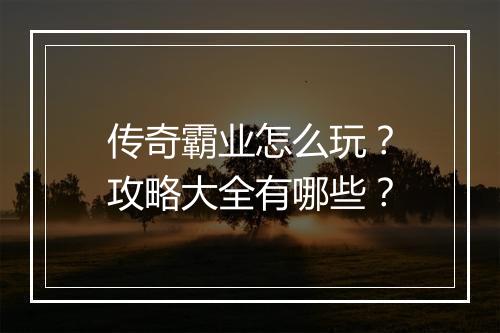 传奇霸业怎么玩？攻略大全有哪些？