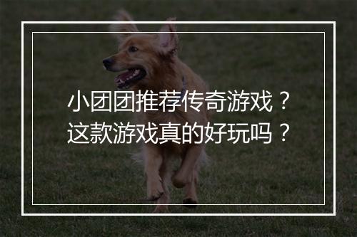 小团团推荐传奇游戏？这款游戏真的好玩吗？