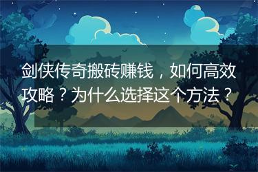 剑侠传奇搬砖赚钱，如何高效攻略？为什么选择这个方法？