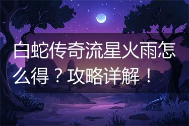 白蛇传奇流星火雨怎么得？攻略详解！