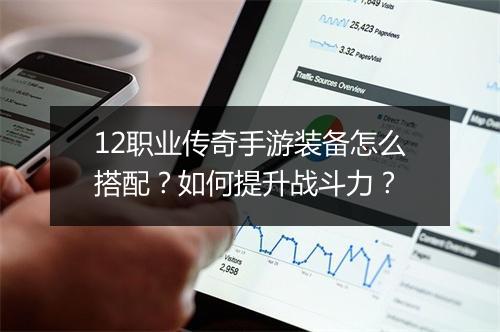 12职业传奇手游装备怎么搭配？如何提升战斗力？