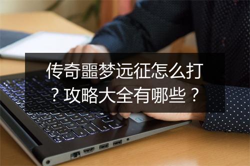 传奇噩梦远征怎么打？攻略大全有哪些？