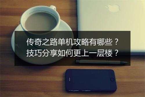 传奇之路单机攻略有哪些？技巧分享如何更上一层楼？