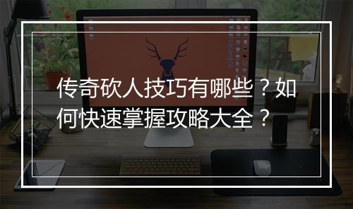 传奇砍人技巧有哪些？如何快速掌握攻略大全？