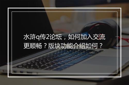 水浒q传2论坛，如何加入交流更顺畅？版块功能介绍如何？