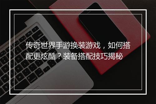 传奇世界手游换装游戏，如何搭配更炫酷？装备搭配技巧揭秘