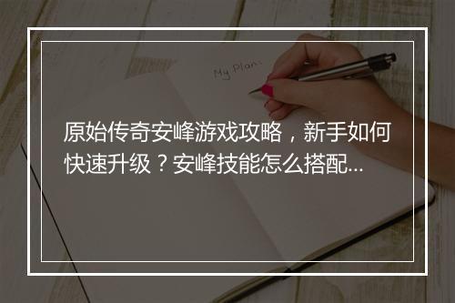 原始传奇安峰游戏攻略，新手如何快速升级？安峰技能怎么搭配？