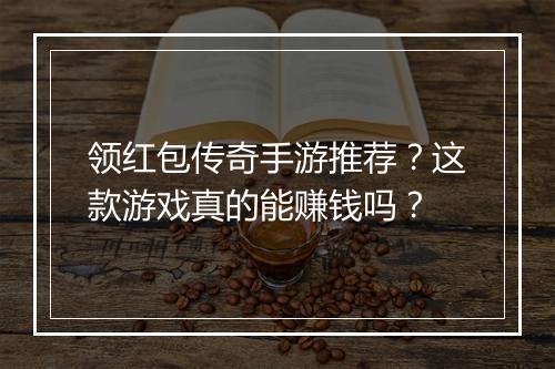 领红包传奇手游推荐？这款游戏真的能赚钱吗？