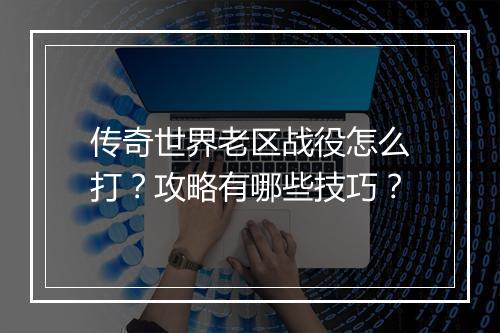 传奇世界老区战役怎么打？攻略有哪些技巧？