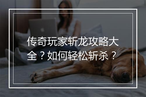 传奇玩家斩龙攻略大全？如何轻松斩杀？
