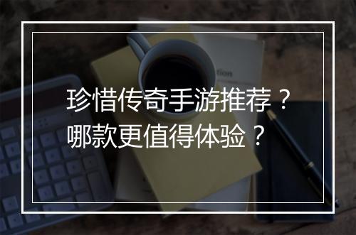 珍惜传奇手游推荐？哪款更值得体验？