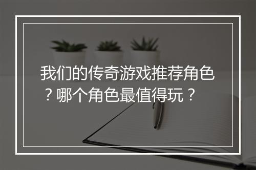 我们的传奇游戏推荐角色？哪个角色最值得玩？