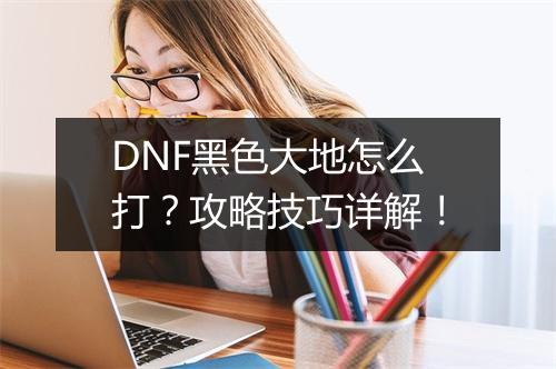 DNF黑色大地怎么打？攻略技巧详解！
