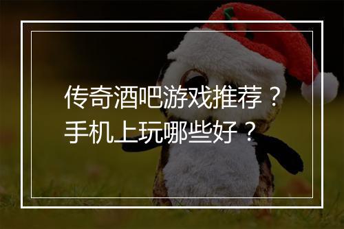 传奇酒吧游戏推荐？手机上玩哪些好？