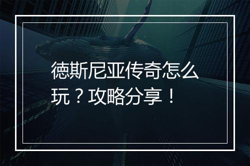 徳斯尼亚传奇怎么玩？攻略分享！