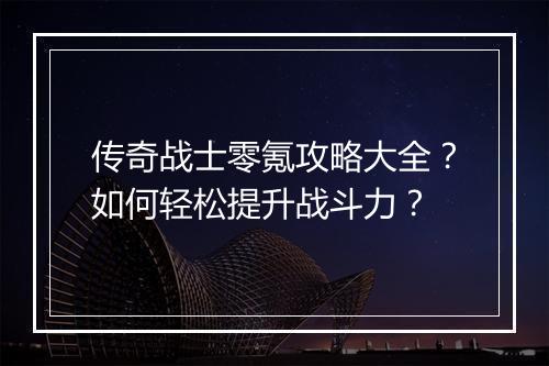 传奇战士零氪攻略大全？如何轻松提升战斗力？