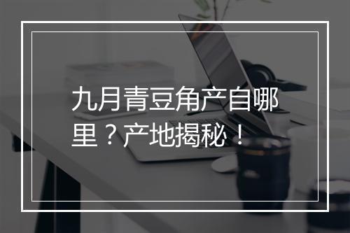 九月青豆角产自哪里？产地揭秘！