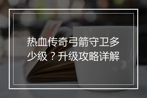 热血传奇弓箭守卫多少级？升级攻略详解
