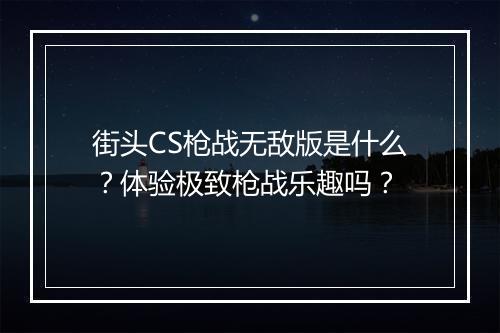 街头CS枪战无敌版是什么？体验极致枪战乐趣吗？