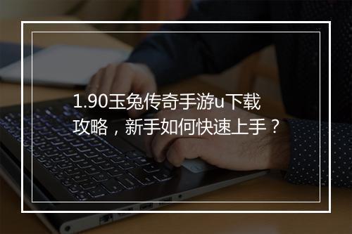 1.90玉兔传奇手游u下载攻略，新手如何快速上手？