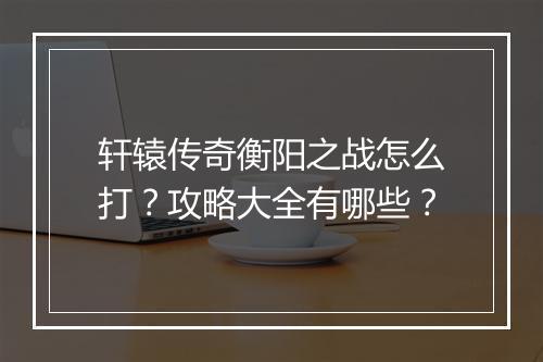 轩辕传奇衡阳之战怎么打？攻略大全有哪些？