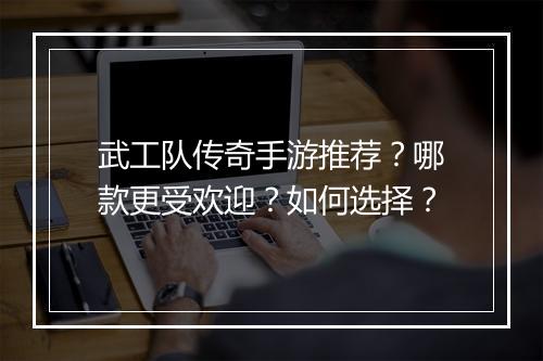 武工队传奇手游推荐？哪款更受欢迎？如何选择？