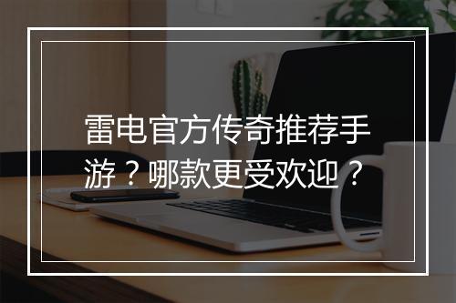 雷电官方传奇推荐手游？哪款更受欢迎？
