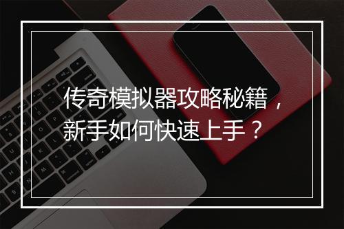 传奇模拟器攻略秘籍，新手如何快速上手？