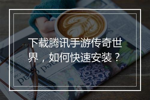 下载腾讯手游传奇世界，如何快速安装？