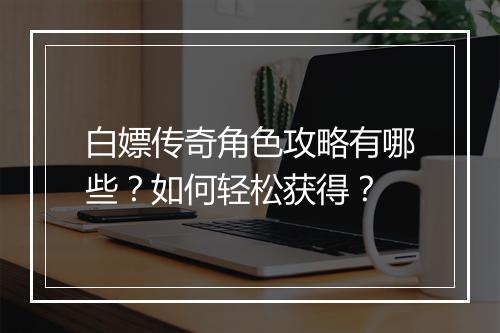 白嫖传奇角色攻略有哪些？如何轻松获得？