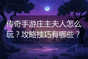 传奇手游庄主夫人怎么玩？攻略技巧有哪些？