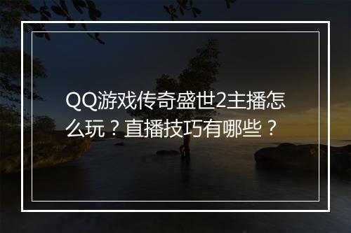 QQ游戏传奇盛世2主播怎么玩？直播技巧有哪些？