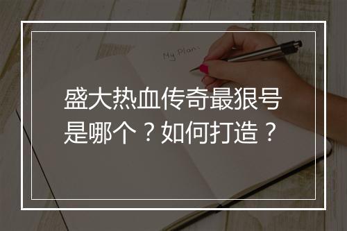 盛大热血传奇最狠号是哪个？如何打造？