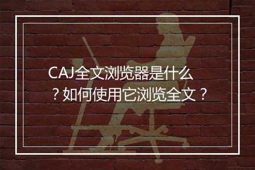 CAJ全文浏览器是什么？如何使用它浏览全文？