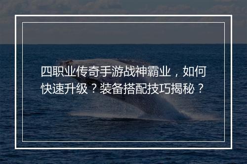 四职业传奇手游战神霸业，如何快速升级？装备搭配技巧揭秘？
