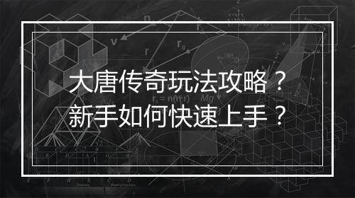 大唐传奇玩法攻略？新手如何快速上手？