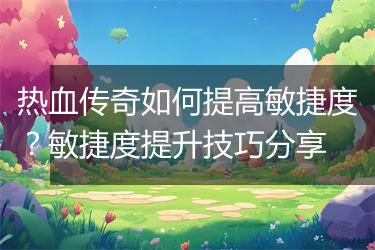 热血传奇如何提高敏捷度？敏捷度提升技巧分享