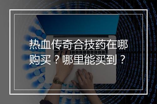 热血传奇合技药在哪购买？哪里能买到？