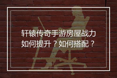 轩辕传奇手游房屋战力如何提升？如何搭配？