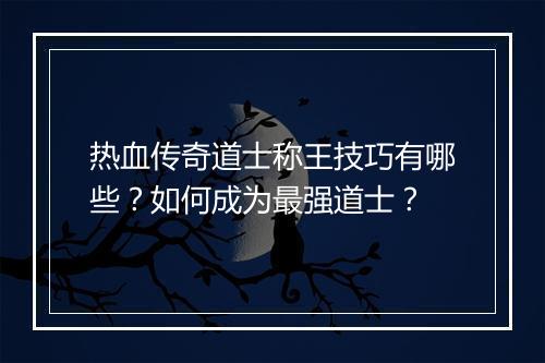 热血传奇道士称王技巧有哪些？如何成为最强道士？