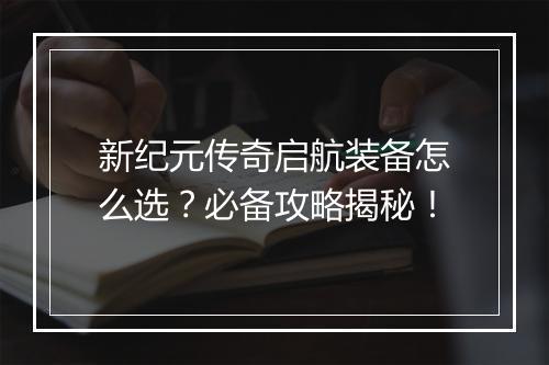 新纪元传奇启航装备怎么选？必备攻略揭秘！