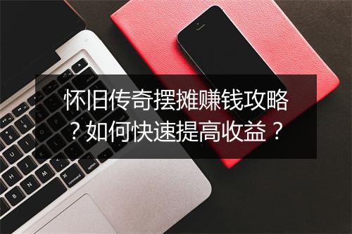 怀旧传奇摆摊赚钱攻略？如何快速提高收益？