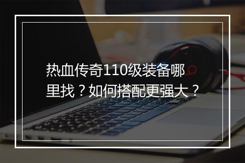 热血传奇110级装备哪里找？如何搭配更强大？
