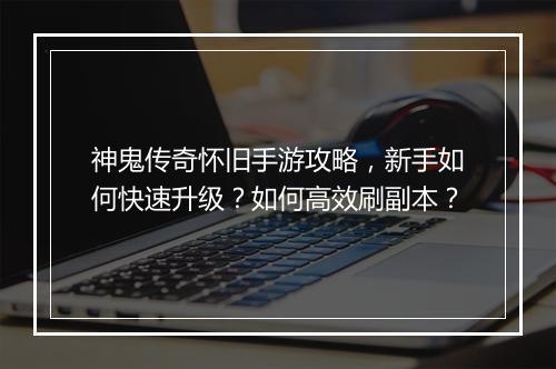 神鬼传奇怀旧手游攻略，新手如何快速升级？如何高效刷副本？