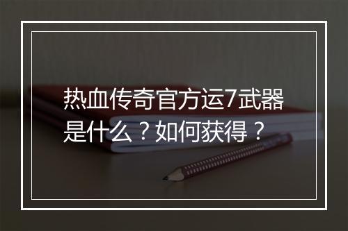 热血传奇官方运7武器是什么？如何获得？