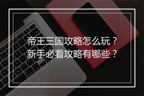 帝王三国攻略怎么玩？新手必看攻略有哪些？