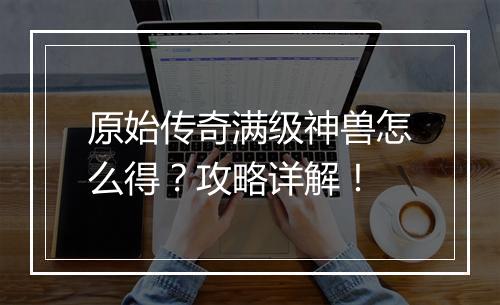 原始传奇满级神兽怎么得？攻略详解！