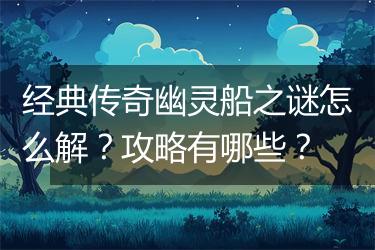 经典传奇幽灵船之谜怎么解？攻略有哪些？